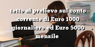 tetto al prelievo sul conto corrente di Euro 1000 giornaliero ed Euro 5000 mensile